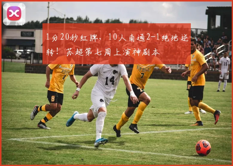1分20秒红牌，10人南通2-1绝地逆转！苏超第七周上演神剧本