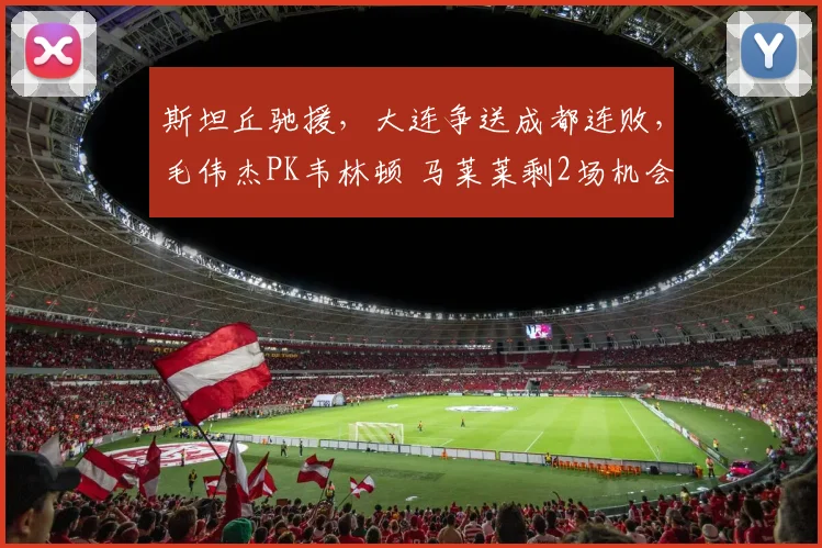 斯坦丘驰援，大连争送成都连败，毛伟杰PK韦林顿 马莱莱剩2场机会