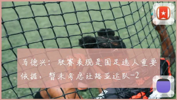 马德兴：联赛表现是国足选人重要依据，暂未考虑让路亚运队