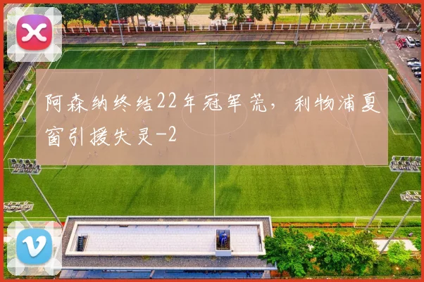 阿森纳终结22年冠军荒，利物浦夏窗引援失灵