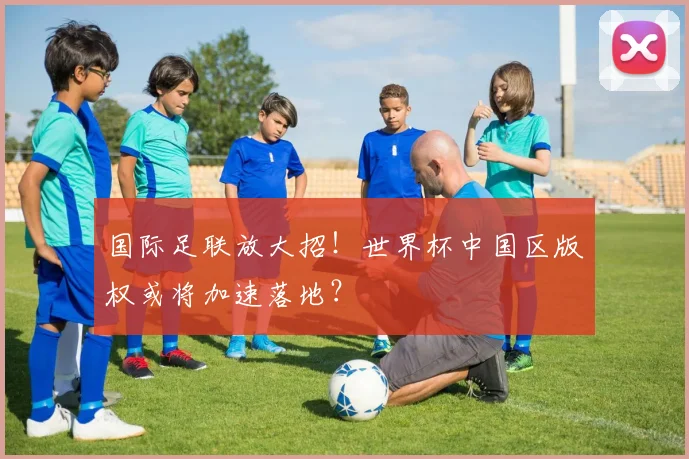 国际足联放大招！世界杯中国区版权或将加速落地？