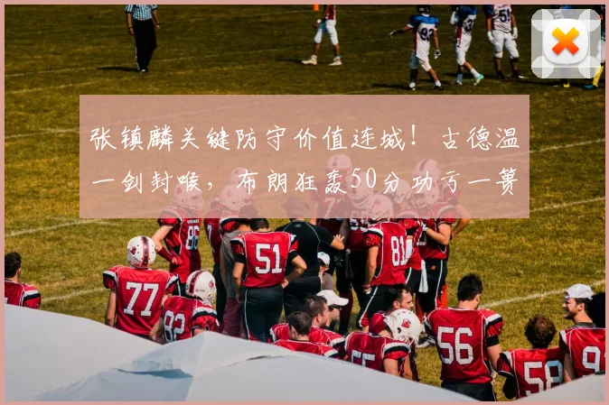 张镇麟关键防守价值连城！古德温一剑封喉，布朗狂轰50分功亏一篑