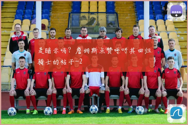 是暗示吗？詹姆斯点赞呼吁其回归骑士的帖子