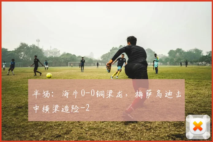 半场：海牛0-0铜梁龙，梅萨乌迪击中横梁造险