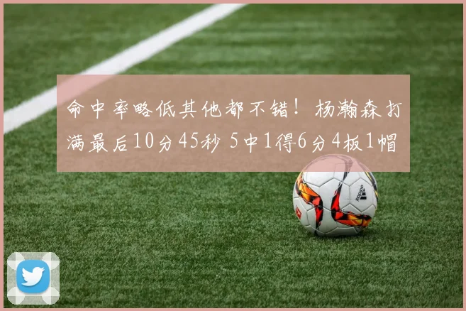 命中率略低其他都不错！杨瀚森打满最后10分45秒 5中1得6分4板1帽
