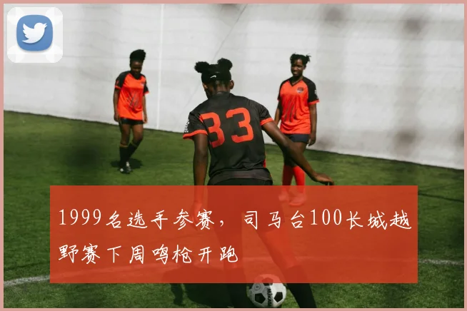 1999名选手参赛，司马台100长城越野赛下周鸣枪开跑