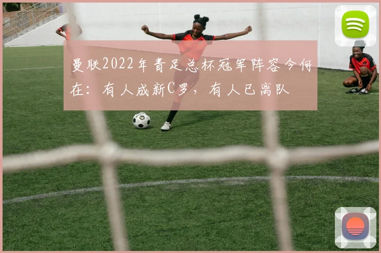曼联2022年青足总杯冠军阵容今何在：有人成新C罗，有人已离队