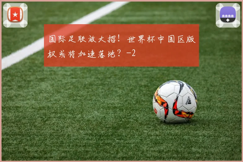 国际足联放大招！世界杯中国区版权或将加速落地？