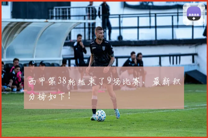 西甲第38轮结束了9场比赛，最新积分榜如下！
