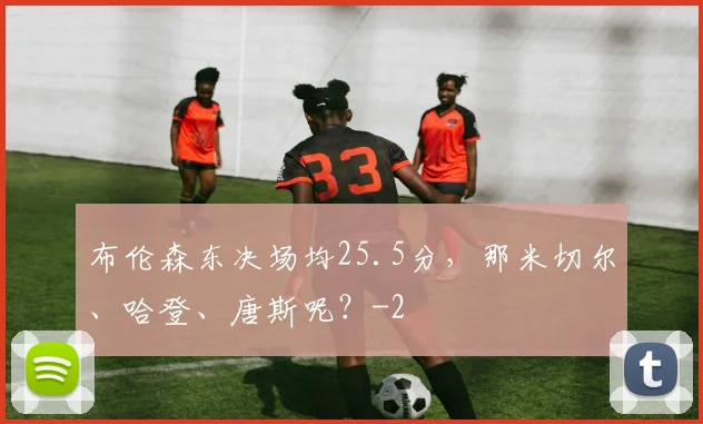 布伦森东决场均25.5分，那米切尔、哈登、唐斯呢？
