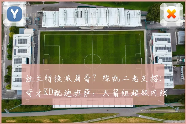 杜兰特换浓眉哥？绿凯二老支招：奇才KD配迪班萨，火箭组超级内线