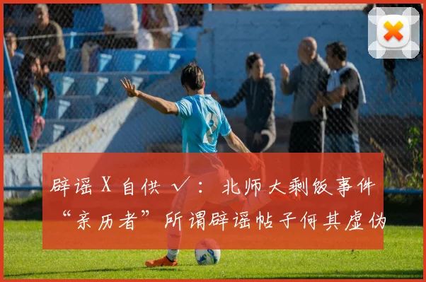 辟谣 X 自供 √ ：北师大剩饭事件“亲历者”所谓辟谣帖子何其虚伪
